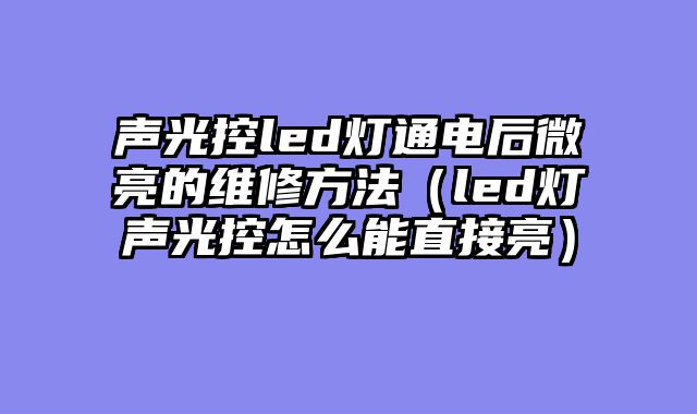 声光控led灯通电后微亮的维修方法（led灯声光控怎么能直接亮）