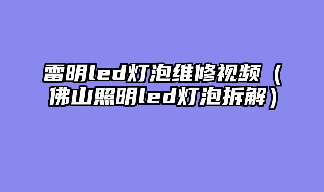 雷明led灯泡维修视频（佛山照明led灯泡拆解）