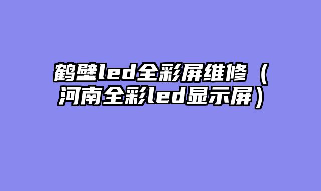 鹤壁led全彩屏维修（河南全彩led显示屏）