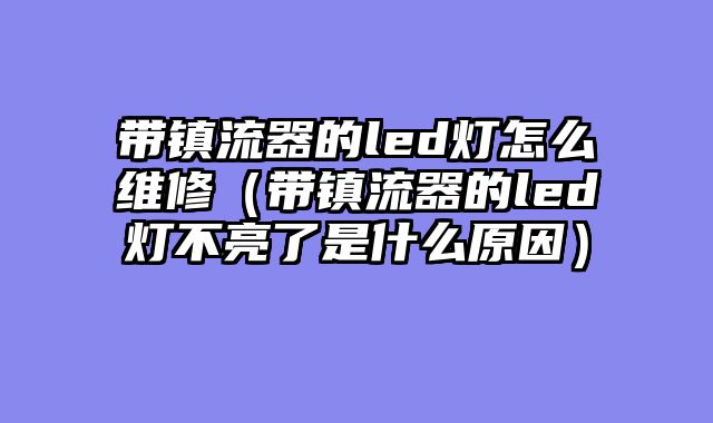带镇流器的led灯怎么维修（带镇流器的led灯不亮了是什么原因）