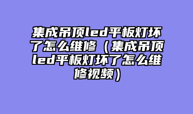 集成吊顶led平板灯坏了怎么维修（集成吊顶led平板灯坏了怎么维修视频）