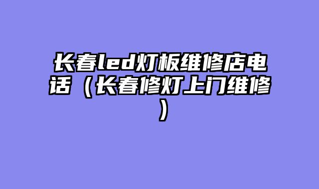 长春led灯板维修店电话（长春修灯上门维修）