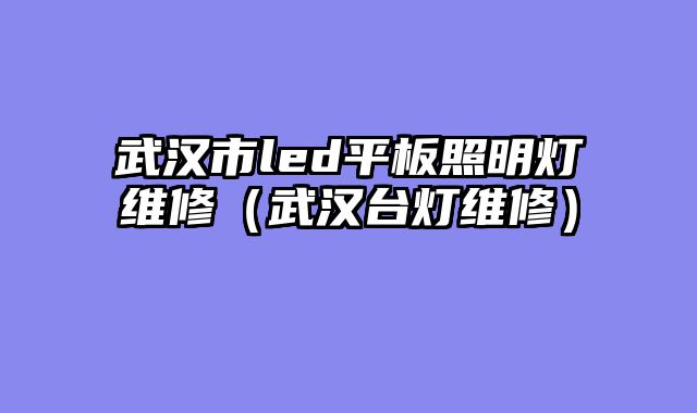 武汉市led平板照明灯维修（武汉台灯维修）