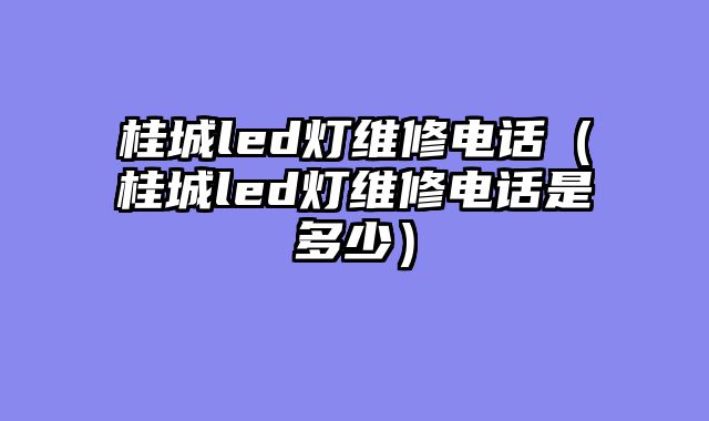 桂城led灯维修电话（桂城led灯维修电话是多少）