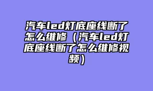 汽车led灯底座线断了怎么维修（汽车led灯底座线断了怎么维修视频）