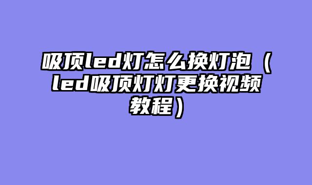吸顶led灯怎么换灯泡（led吸顶灯灯更换视频教程）