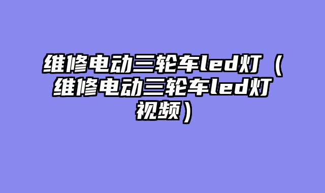 维修电动三轮车led灯（维修电动三轮车led灯视频）
