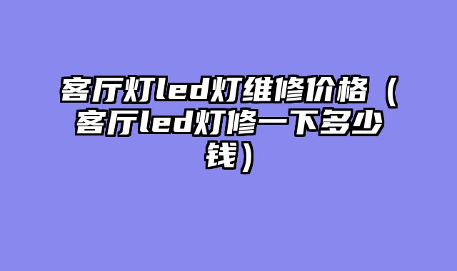 客厅灯led灯维修价格（客厅led灯修一下多少钱）