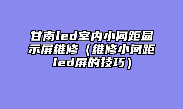 甘南led室内小间距显示屏维修（维修小间距led屏的技巧）