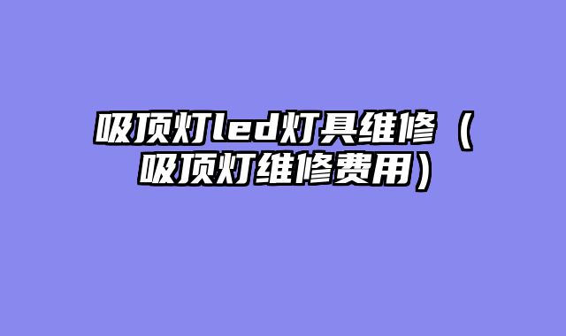 吸顶灯led灯具维修（吸顶灯维修费用）