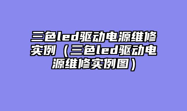三色led驱动电源维修实例（三色led驱动电源维修实例图）