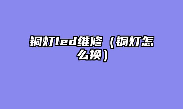 铜灯led维修（铜灯怎么换）