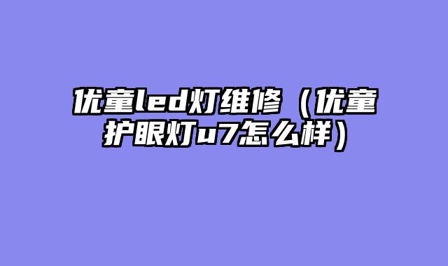 优童led灯维修（优童护眼灯u7怎么样）