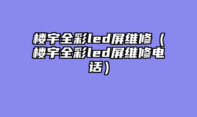 楼宇全彩led屏维修（楼宇全彩led屏维修电话）