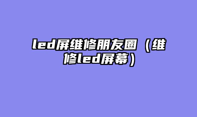 led屏维修朋友圈（维修led屏幕）