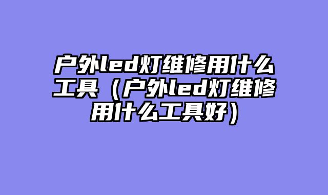 户外led灯维修用什么工具（户外led灯维修用什么工具好）
