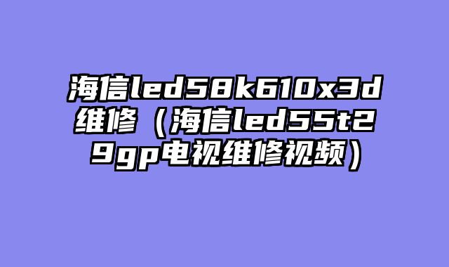 海信led58k610x3d维修（海信led55t29gp电视维修视频）