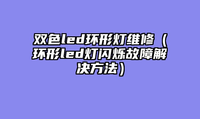 双色led环形灯维修（环形led灯闪烁故障解决方法）
