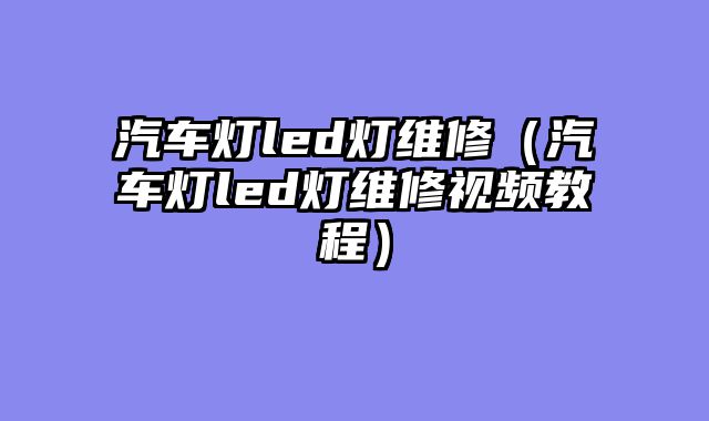 汽车灯led灯维修（汽车灯led灯维修视频教程）