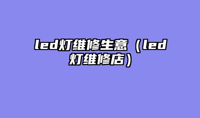 led灯维修生意（led灯维修店）