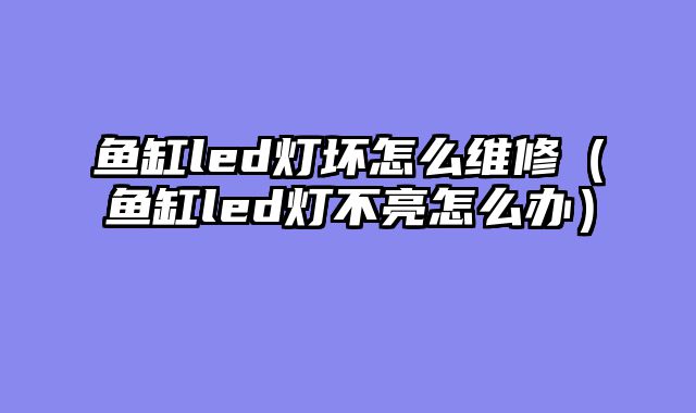 鱼缸led灯坏怎么维修（鱼缸led灯不亮怎么办）