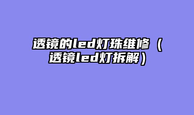 透镜的led灯珠维修（透镜led灯拆解）