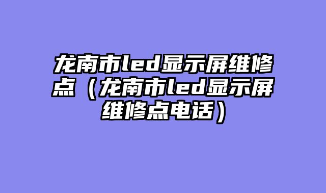 龙南市led显示屏维修点（龙南市led显示屏维修点电话）