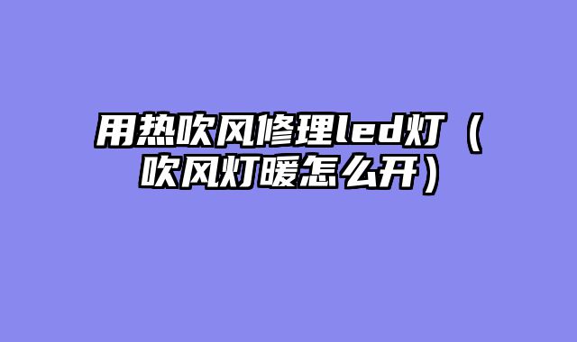 用热吹风修理led灯（吹风灯暖怎么开）