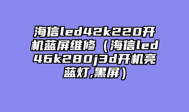 海信led42k220开机蓝屏维修（海信led46k280j3d开机亮蓝灯,黑屏）