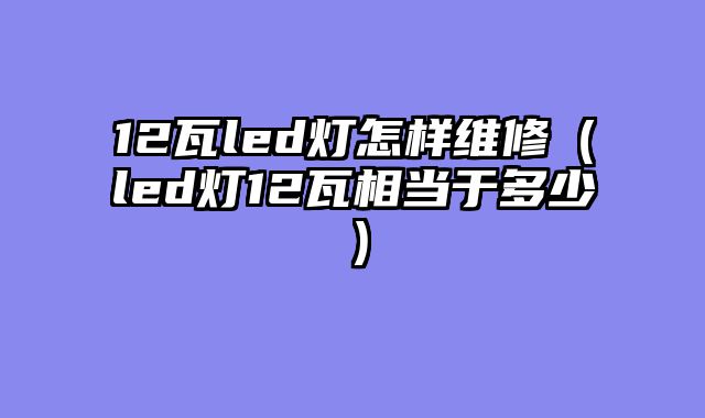 12瓦led灯怎样维修（led灯12瓦相当于多少）