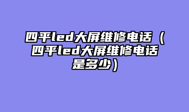 四平led大屏维修电话（四平led大屏维修电话是多少）