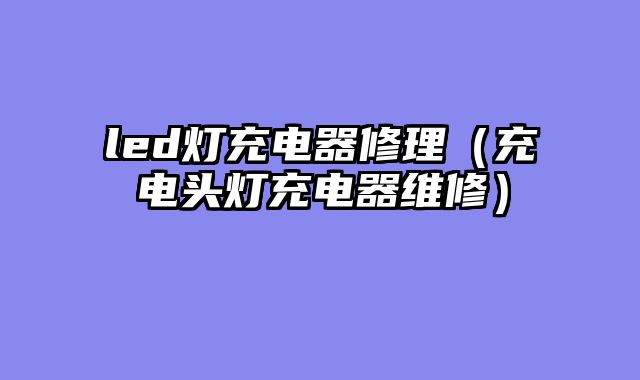 led灯充电器修理（充电头灯充电器维修）