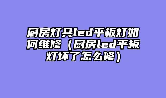 厨房灯具led平板灯如何维修（厨房led平板灯坏了怎么修）