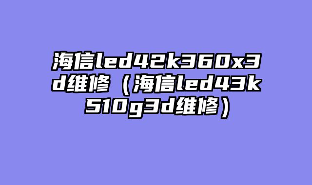 海信led42k360x3d维修（海信led43k510g3d维修）
