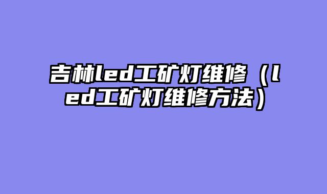 吉林led工矿灯维修（led工矿灯维修方法）