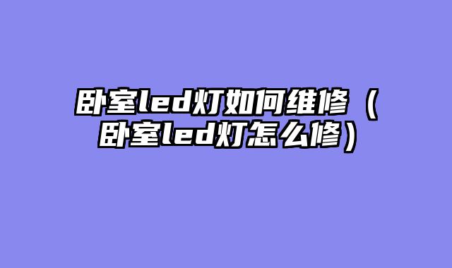 卧室led灯如何维修（卧室led灯怎么修）
