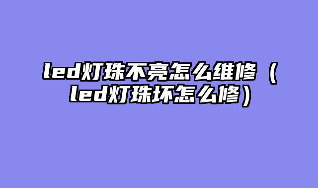 led灯珠不亮怎么维修（led灯珠坏怎么修）