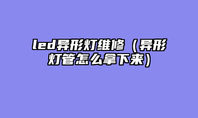 led异形灯维修（异形灯管怎么拿下来）