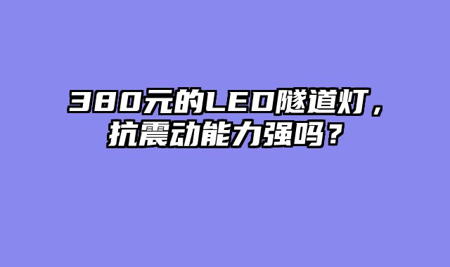 380元的LED隧道灯，抗震动能力强吗？