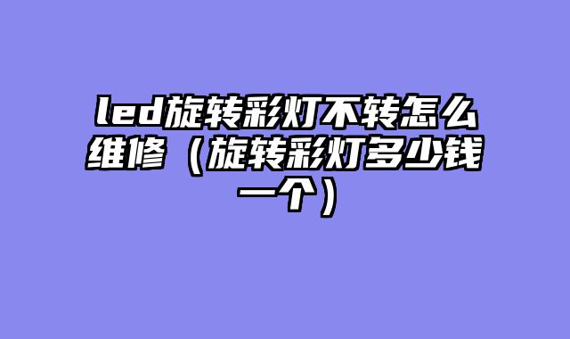led旋转彩灯不转怎么维修（旋转彩灯多少钱一个）