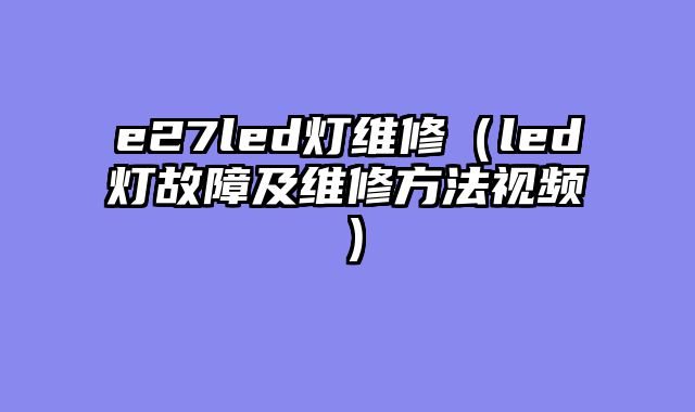 e27led灯维修（led灯故障及维修方法视频）