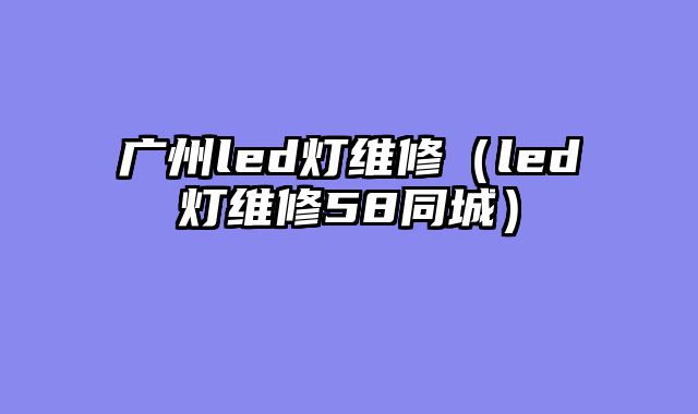广州led灯维修（led灯维修58同城）