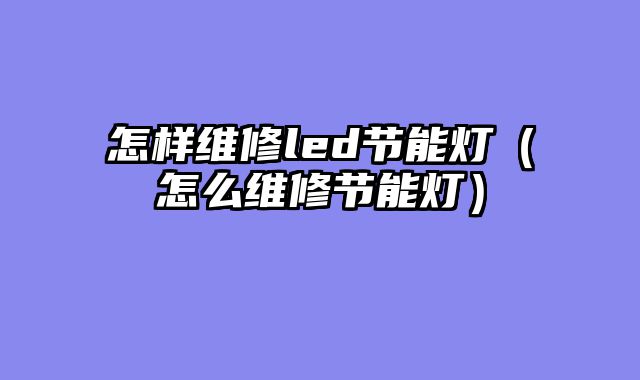 怎样维修led节能灯（怎么维修节能灯）