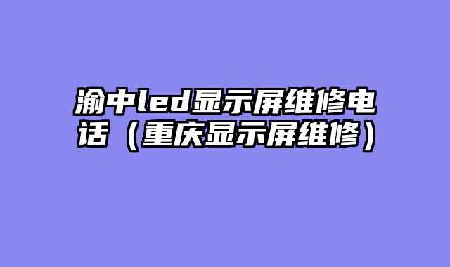 渝中led显示屏维修电话（重庆显示屏维修）