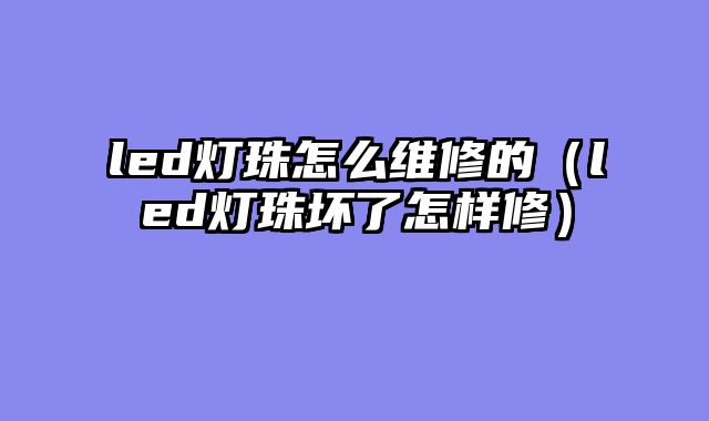led灯珠怎么维修的（led灯珠坏了怎样修）