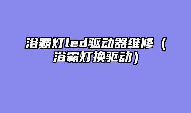 浴霸灯led驱动器维修（浴霸灯换驱动）