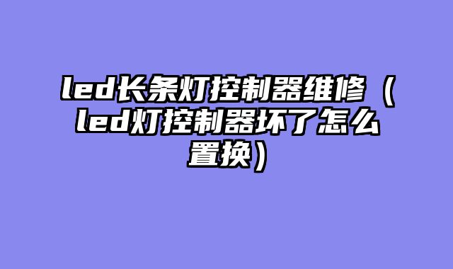 led长条灯控制器维修（led灯控制器坏了怎么置换）
