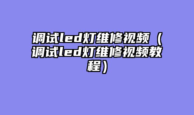 调试led灯维修视频（调试led灯维修视频教程）
