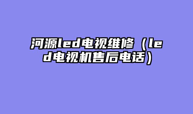 河源led电视维修（led电视机售后电话）