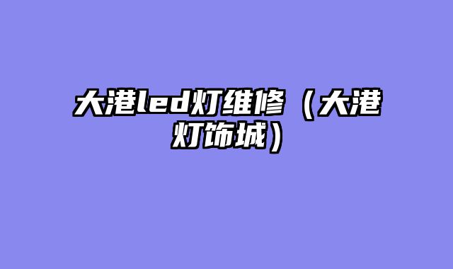 大港led灯维修（大港灯饰城）